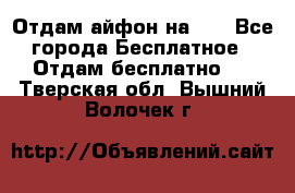 Отдам айфон на 32 - Все города Бесплатное » Отдам бесплатно   . Тверская обл.,Вышний Волочек г.